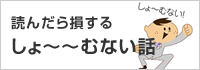 読んだら損するしょ～～むない話